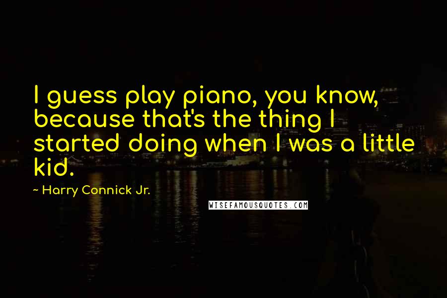 Harry Connick Jr. Quotes: I guess play piano, you know, because that's the thing I started doing when I was a little kid.