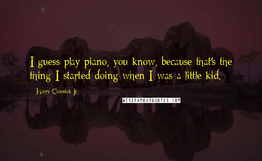 Harry Connick Jr. Quotes: I guess play piano, you know, because that's the thing I started doing when I was a little kid.