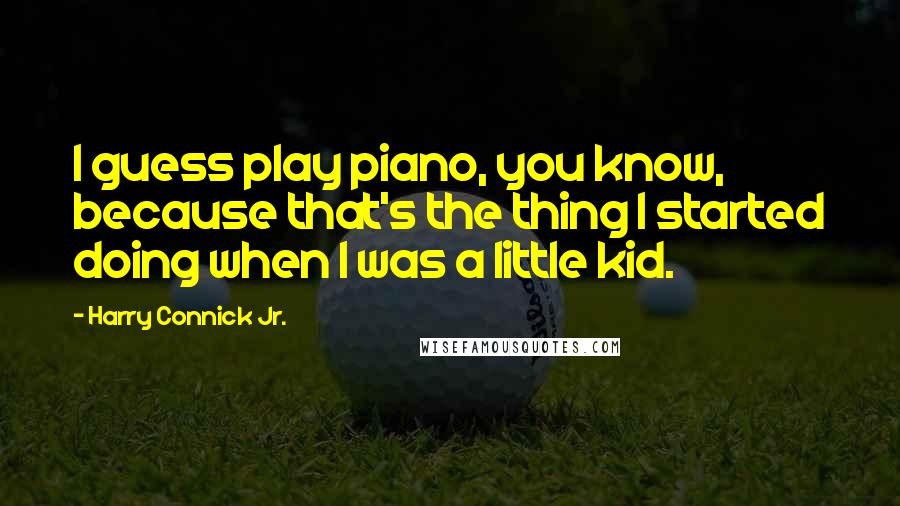 Harry Connick Jr. Quotes: I guess play piano, you know, because that's the thing I started doing when I was a little kid.