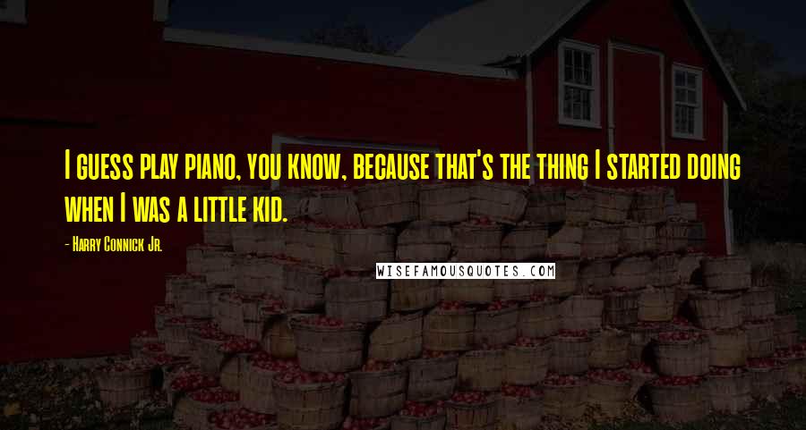 Harry Connick Jr. Quotes: I guess play piano, you know, because that's the thing I started doing when I was a little kid.