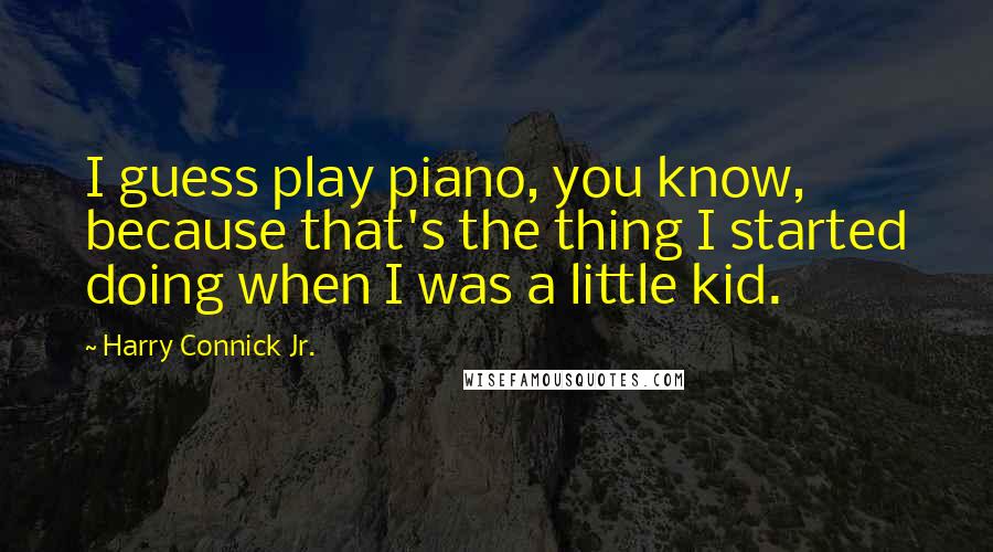 Harry Connick Jr. Quotes: I guess play piano, you know, because that's the thing I started doing when I was a little kid.