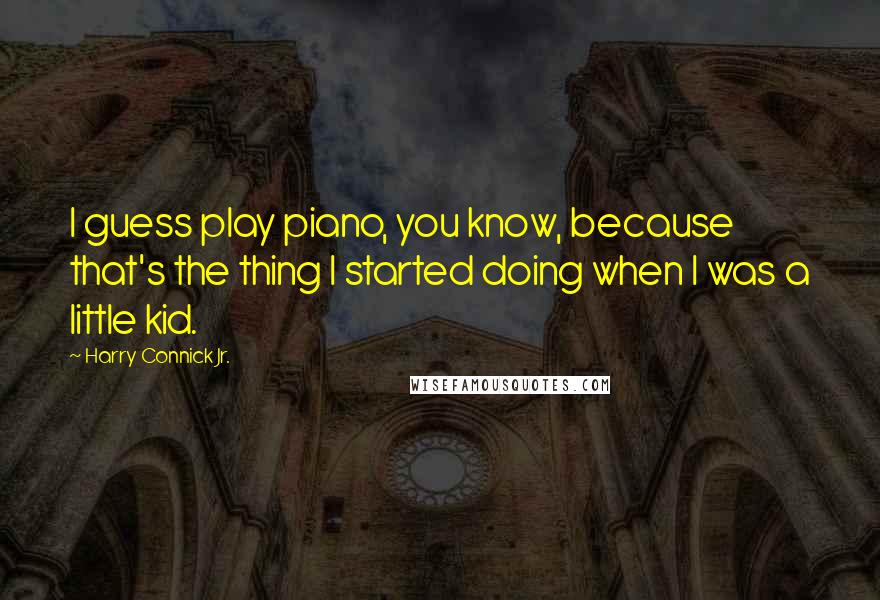 Harry Connick Jr. Quotes: I guess play piano, you know, because that's the thing I started doing when I was a little kid.