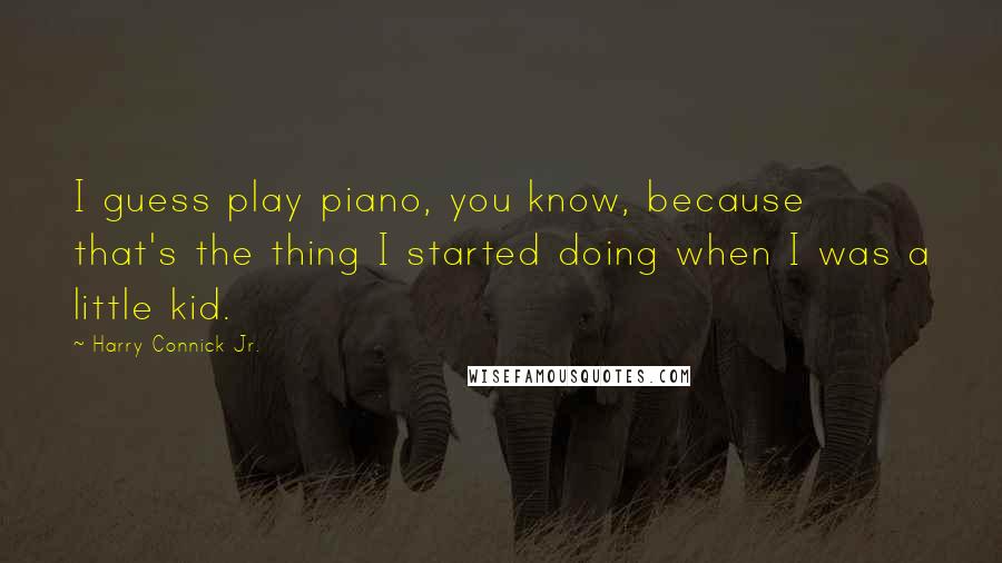 Harry Connick Jr. Quotes: I guess play piano, you know, because that's the thing I started doing when I was a little kid.