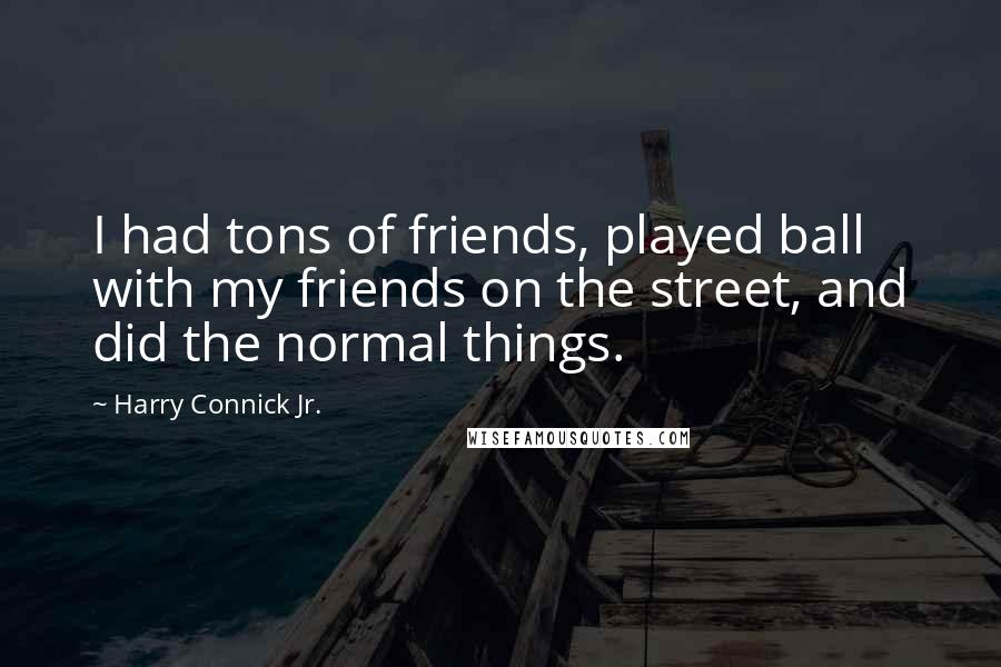 Harry Connick Jr. Quotes: I had tons of friends, played ball with my friends on the street, and did the normal things.