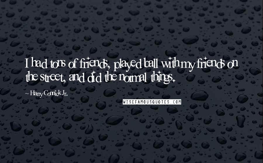 Harry Connick Jr. Quotes: I had tons of friends, played ball with my friends on the street, and did the normal things.