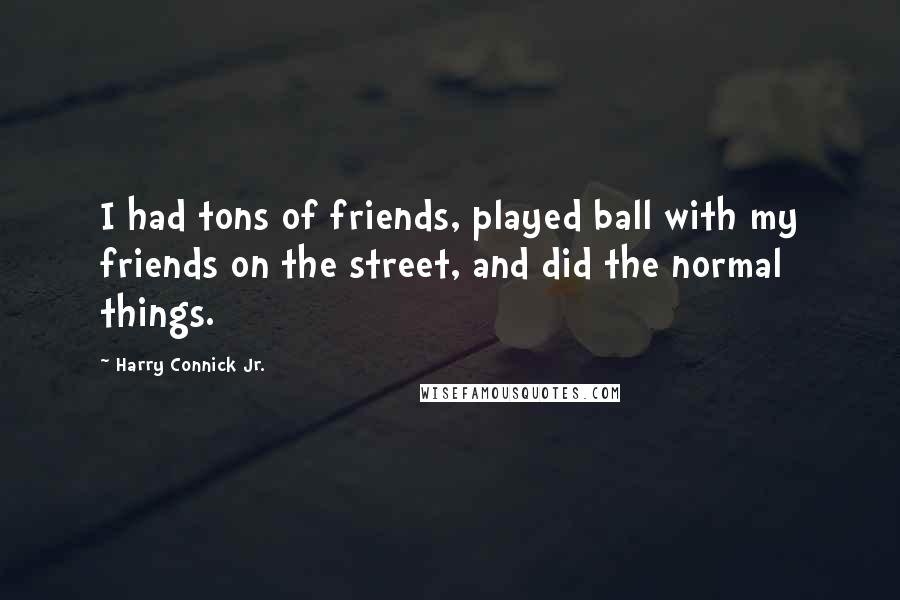 Harry Connick Jr. Quotes: I had tons of friends, played ball with my friends on the street, and did the normal things.