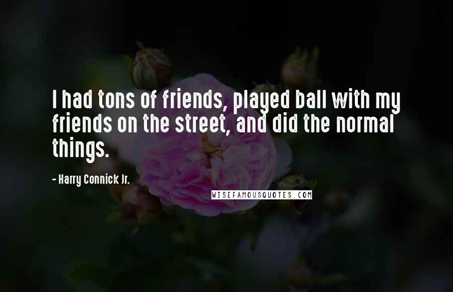 Harry Connick Jr. Quotes: I had tons of friends, played ball with my friends on the street, and did the normal things.