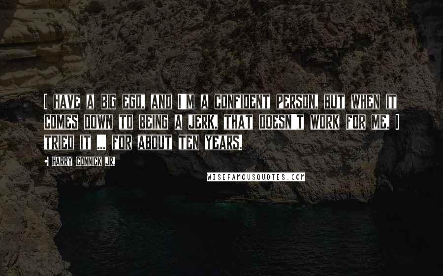 Harry Connick Jr. Quotes: I have a big ego, and I'm a confident person, but when it comes down to being a jerk, that doesn't work for me, I tried it ... for about ten years.