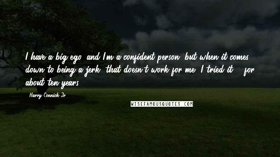 Harry Connick Jr. Quotes: I have a big ego, and I'm a confident person, but when it comes down to being a jerk, that doesn't work for me, I tried it ... for about ten years.