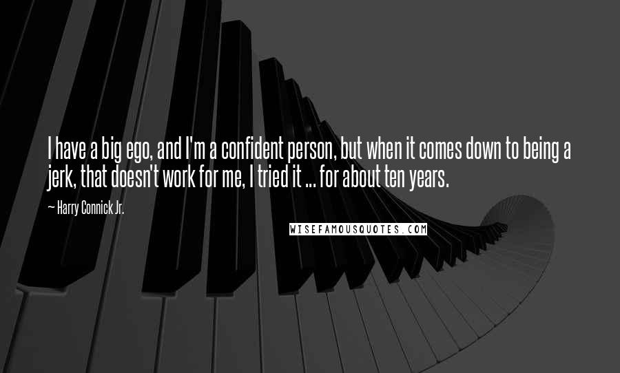 Harry Connick Jr. Quotes: I have a big ego, and I'm a confident person, but when it comes down to being a jerk, that doesn't work for me, I tried it ... for about ten years.