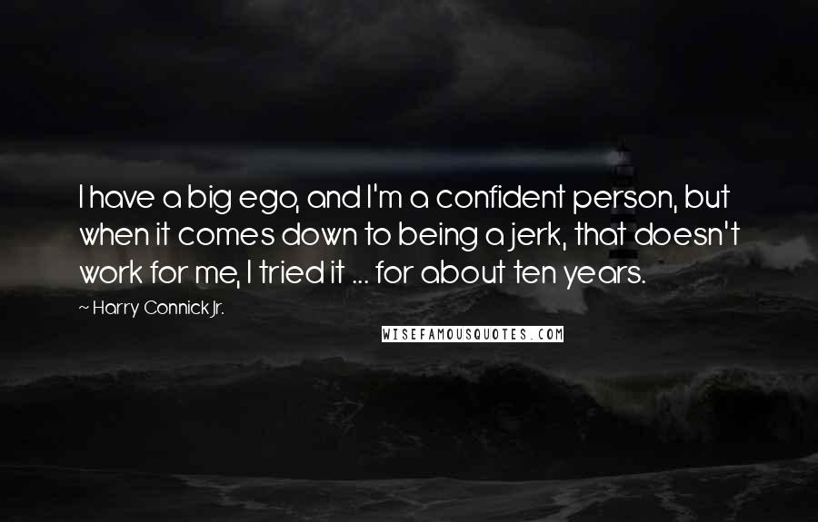 Harry Connick Jr. Quotes: I have a big ego, and I'm a confident person, but when it comes down to being a jerk, that doesn't work for me, I tried it ... for about ten years.