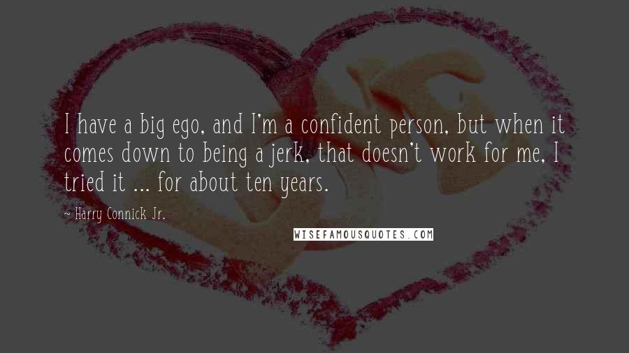 Harry Connick Jr. Quotes: I have a big ego, and I'm a confident person, but when it comes down to being a jerk, that doesn't work for me, I tried it ... for about ten years.