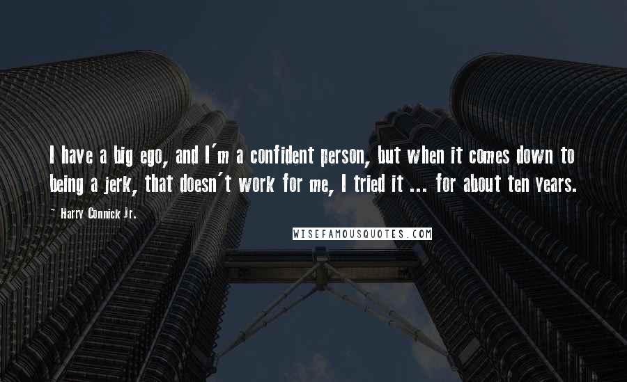 Harry Connick Jr. Quotes: I have a big ego, and I'm a confident person, but when it comes down to being a jerk, that doesn't work for me, I tried it ... for about ten years.