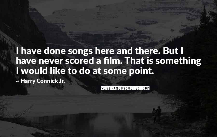 Harry Connick Jr. Quotes: I have done songs here and there. But I have never scored a film. That is something I would like to do at some point.