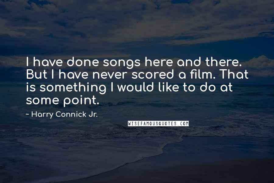 Harry Connick Jr. Quotes: I have done songs here and there. But I have never scored a film. That is something I would like to do at some point.