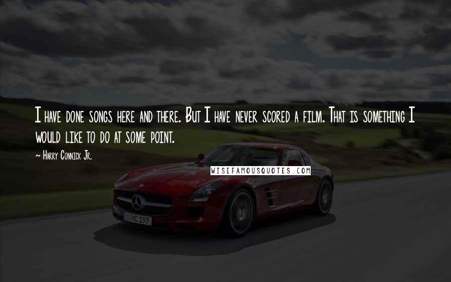 Harry Connick Jr. Quotes: I have done songs here and there. But I have never scored a film. That is something I would like to do at some point.