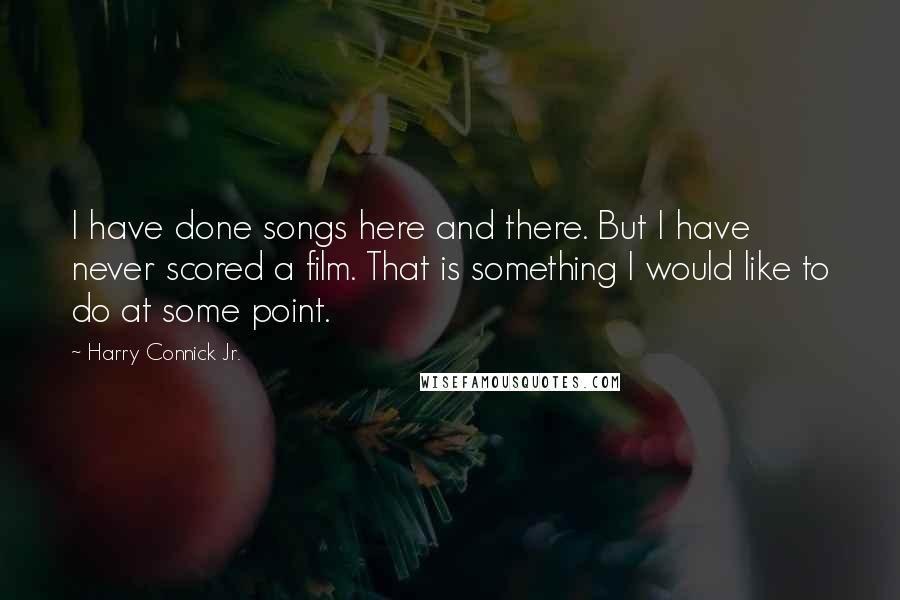 Harry Connick Jr. Quotes: I have done songs here and there. But I have never scored a film. That is something I would like to do at some point.