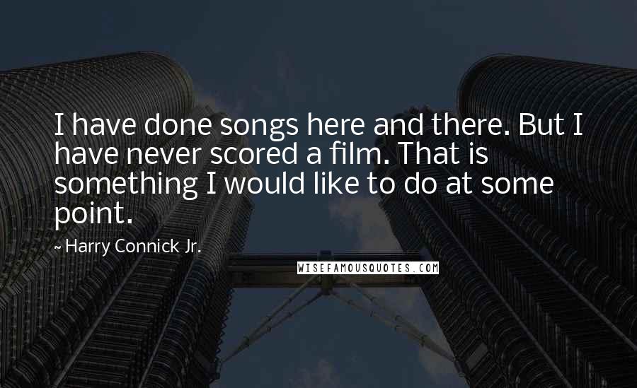 Harry Connick Jr. Quotes: I have done songs here and there. But I have never scored a film. That is something I would like to do at some point.