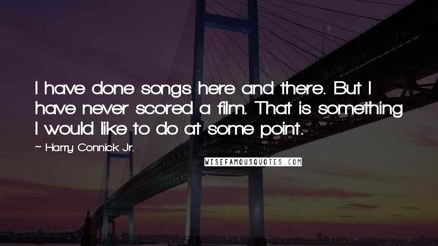 Harry Connick Jr. Quotes: I have done songs here and there. But I have never scored a film. That is something I would like to do at some point.