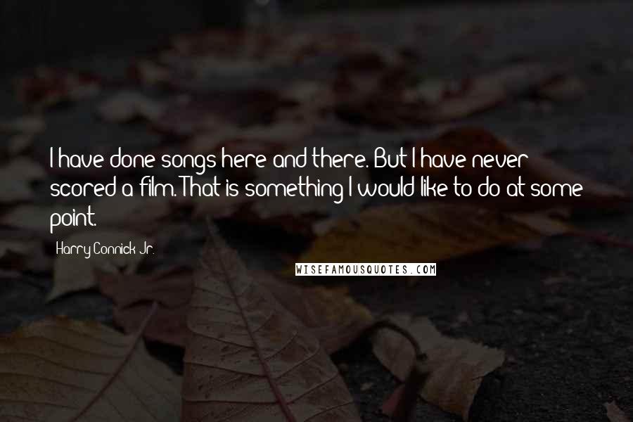 Harry Connick Jr. Quotes: I have done songs here and there. But I have never scored a film. That is something I would like to do at some point.