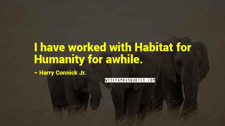Harry Connick Jr. Quotes: I have worked with Habitat for Humanity for awhile.