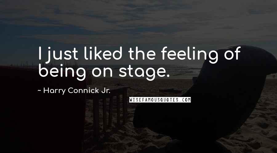 Harry Connick Jr. Quotes: I just liked the feeling of being on stage.