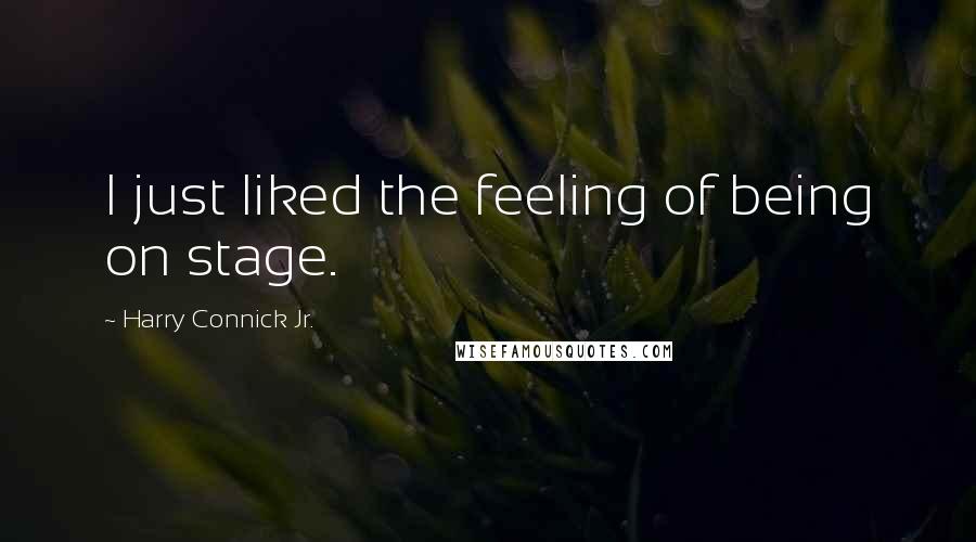 Harry Connick Jr. Quotes: I just liked the feeling of being on stage.