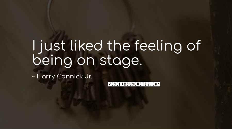 Harry Connick Jr. Quotes: I just liked the feeling of being on stage.