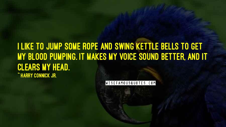 Harry Connick Jr. Quotes: I like to jump some rope and swing kettle bells to get my blood pumping. It makes my voice sound better, and it clears my head.