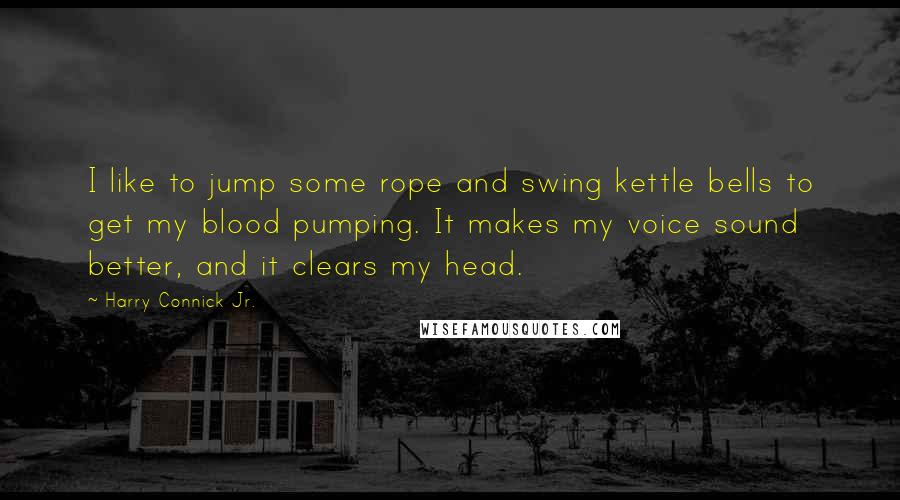 Harry Connick Jr. Quotes: I like to jump some rope and swing kettle bells to get my blood pumping. It makes my voice sound better, and it clears my head.