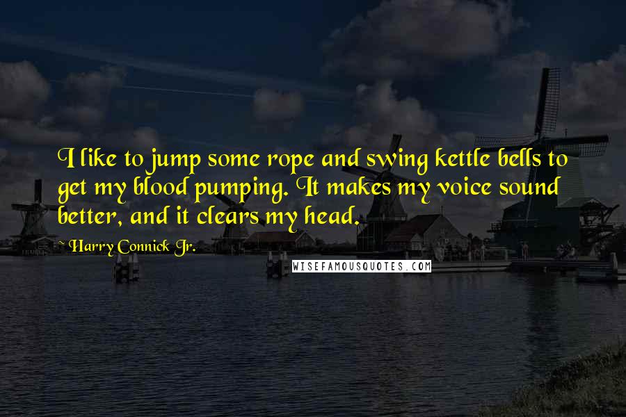 Harry Connick Jr. Quotes: I like to jump some rope and swing kettle bells to get my blood pumping. It makes my voice sound better, and it clears my head.