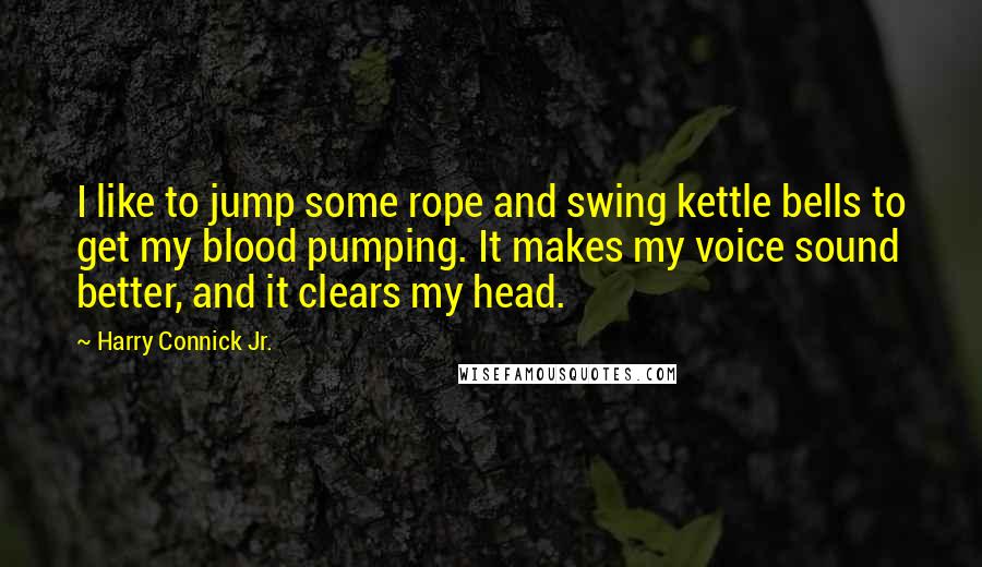 Harry Connick Jr. Quotes: I like to jump some rope and swing kettle bells to get my blood pumping. It makes my voice sound better, and it clears my head.