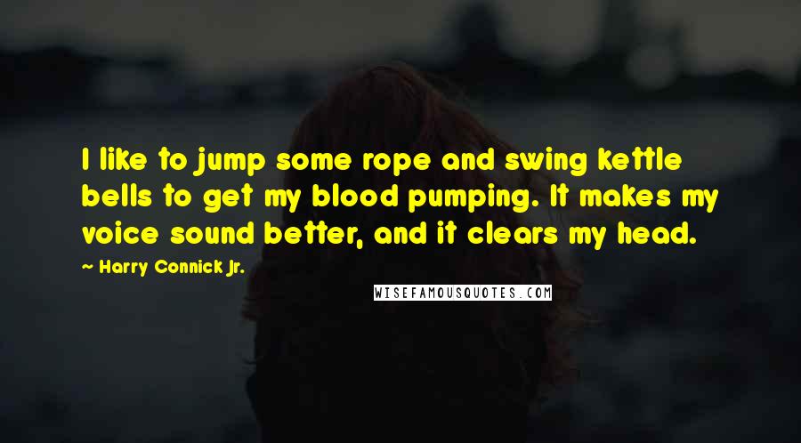 Harry Connick Jr. Quotes: I like to jump some rope and swing kettle bells to get my blood pumping. It makes my voice sound better, and it clears my head.