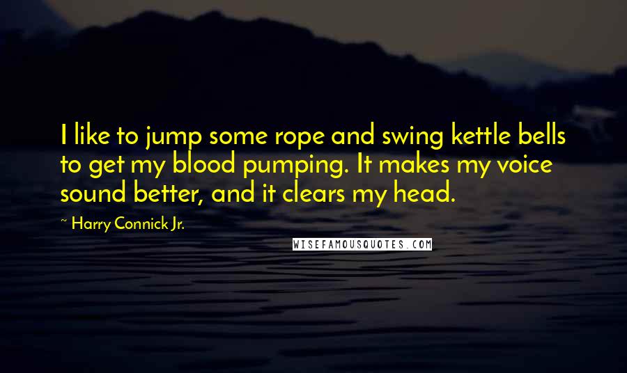 Harry Connick Jr. Quotes: I like to jump some rope and swing kettle bells to get my blood pumping. It makes my voice sound better, and it clears my head.