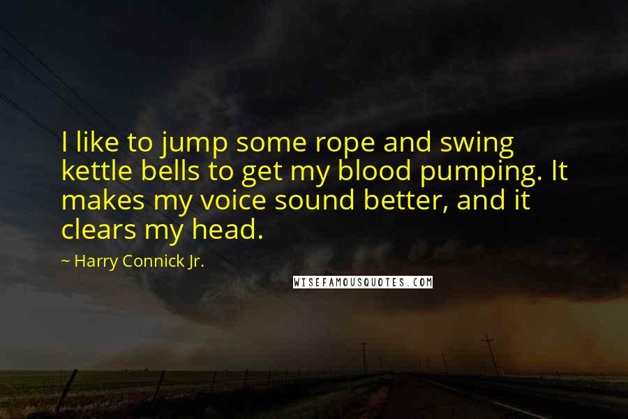 Harry Connick Jr. Quotes: I like to jump some rope and swing kettle bells to get my blood pumping. It makes my voice sound better, and it clears my head.