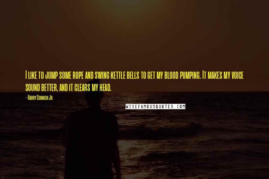 Harry Connick Jr. Quotes: I like to jump some rope and swing kettle bells to get my blood pumping. It makes my voice sound better, and it clears my head.