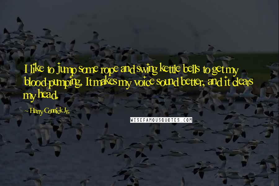 Harry Connick Jr. Quotes: I like to jump some rope and swing kettle bells to get my blood pumping. It makes my voice sound better, and it clears my head.