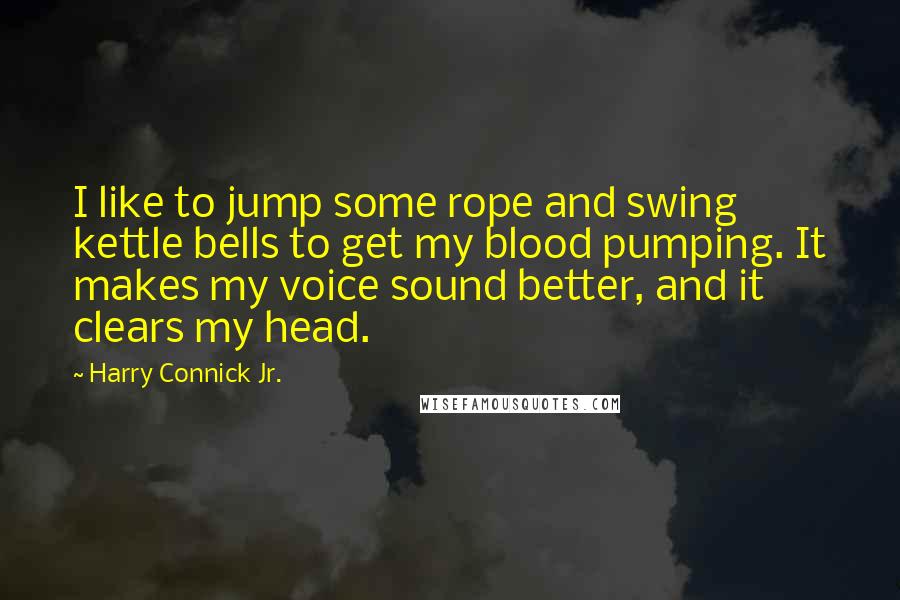 Harry Connick Jr. Quotes: I like to jump some rope and swing kettle bells to get my blood pumping. It makes my voice sound better, and it clears my head.