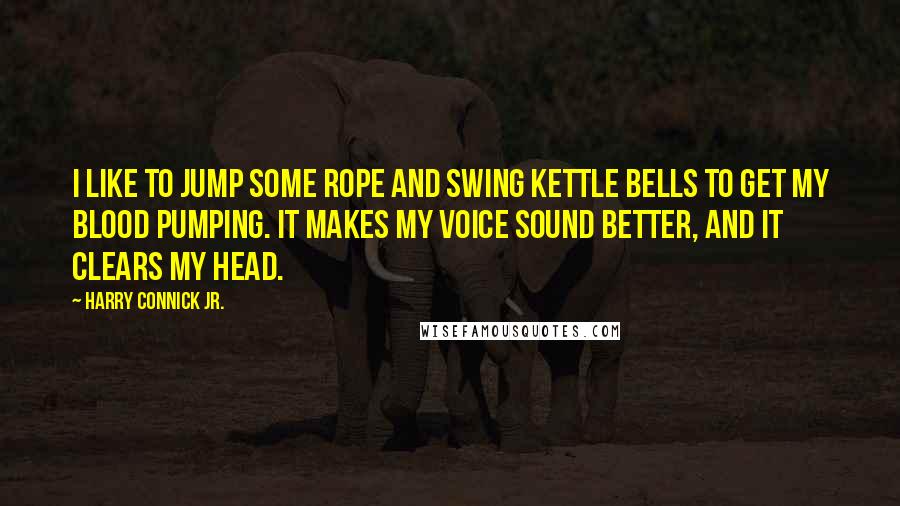 Harry Connick Jr. Quotes: I like to jump some rope and swing kettle bells to get my blood pumping. It makes my voice sound better, and it clears my head.