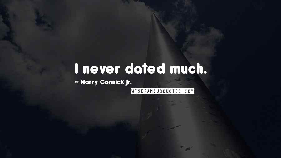 Harry Connick Jr. Quotes: I never dated much.