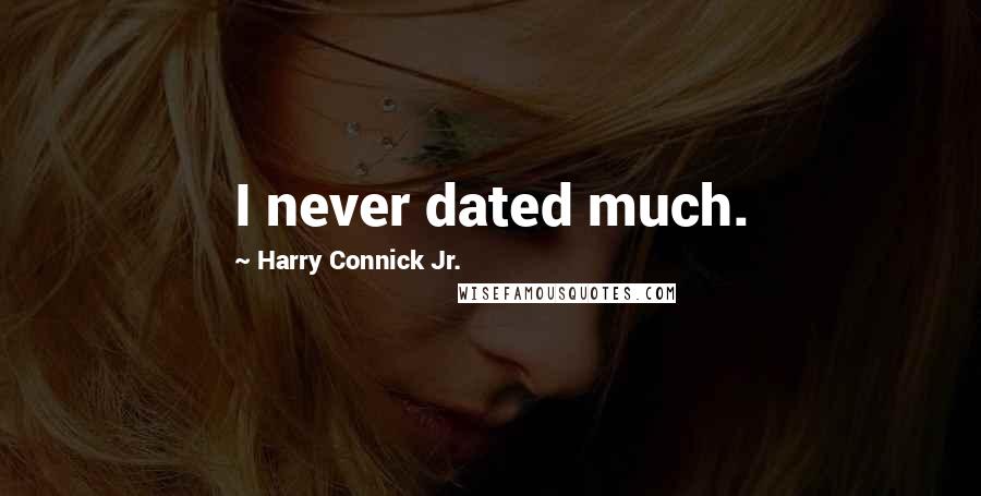 Harry Connick Jr. Quotes: I never dated much.