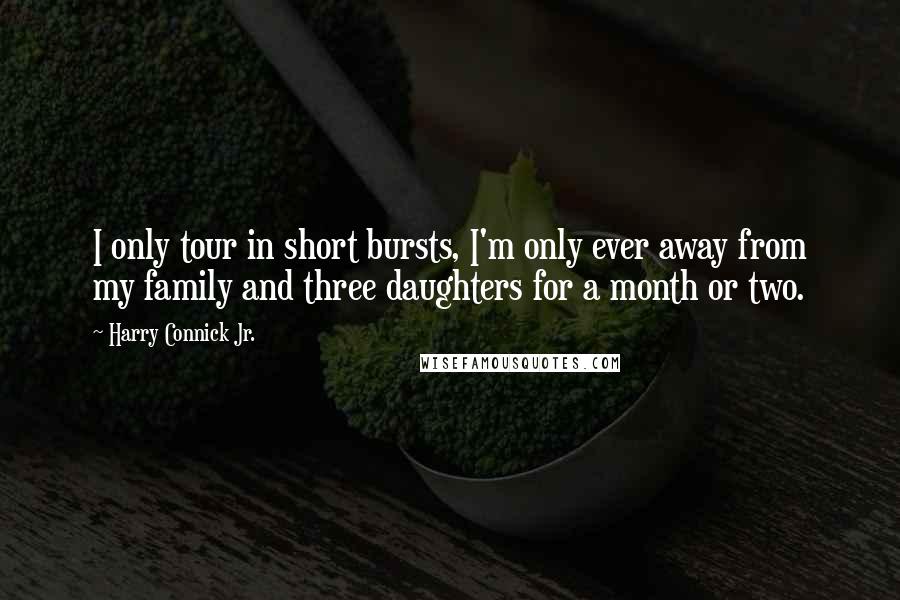 Harry Connick Jr. Quotes: I only tour in short bursts, I'm only ever away from my family and three daughters for a month or two.