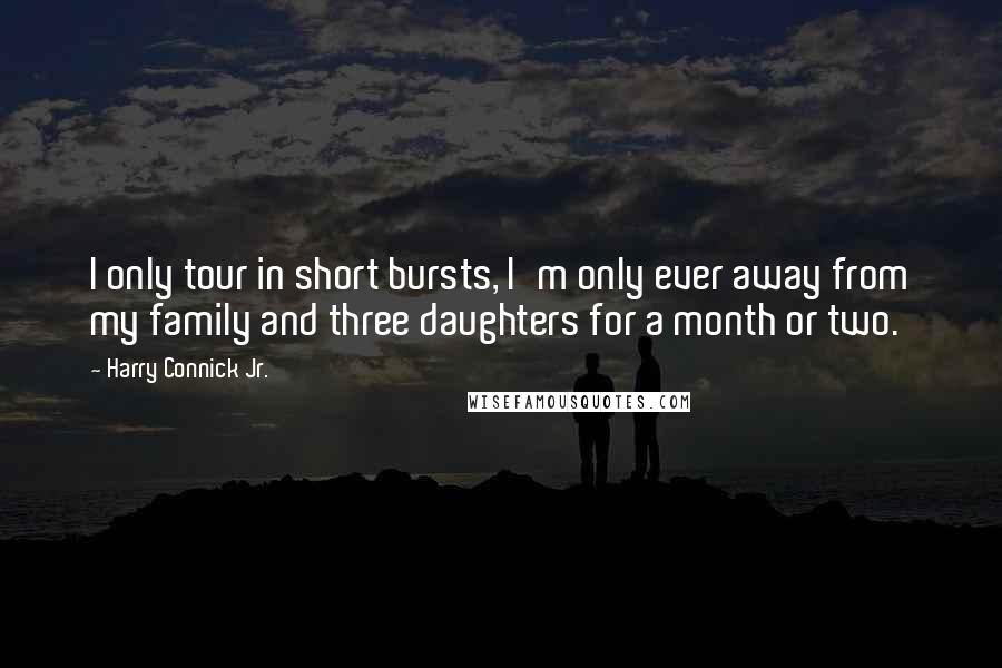 Harry Connick Jr. Quotes: I only tour in short bursts, I'm only ever away from my family and three daughters for a month or two.