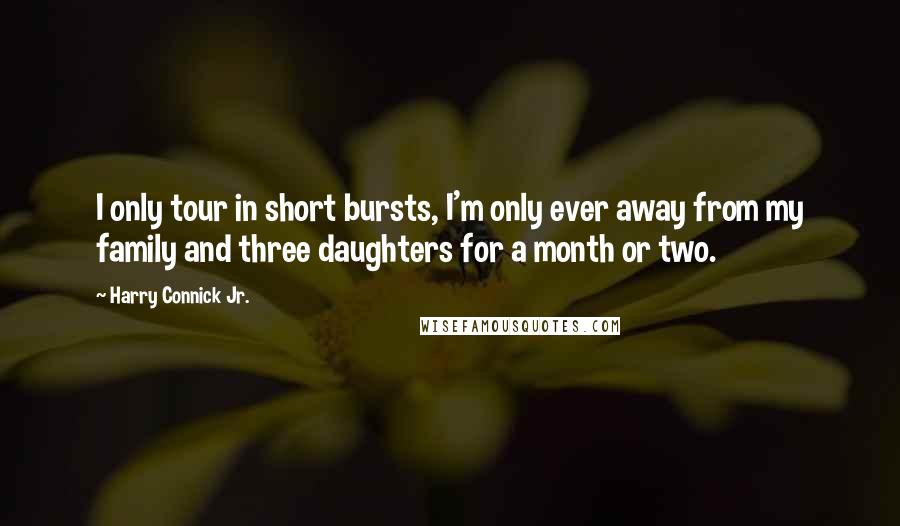 Harry Connick Jr. Quotes: I only tour in short bursts, I'm only ever away from my family and three daughters for a month or two.
