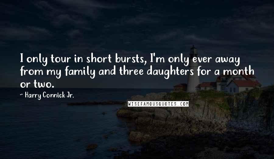 Harry Connick Jr. Quotes: I only tour in short bursts, I'm only ever away from my family and three daughters for a month or two.