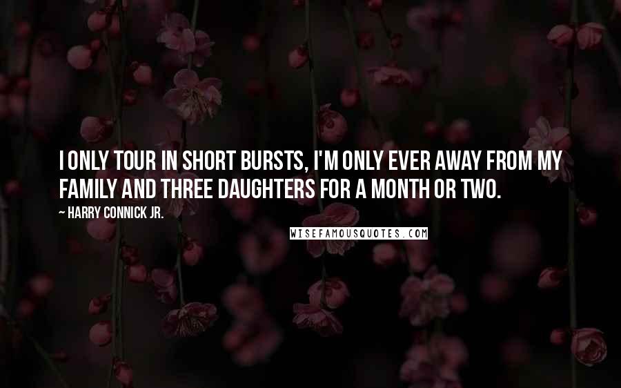 Harry Connick Jr. Quotes: I only tour in short bursts, I'm only ever away from my family and three daughters for a month or two.