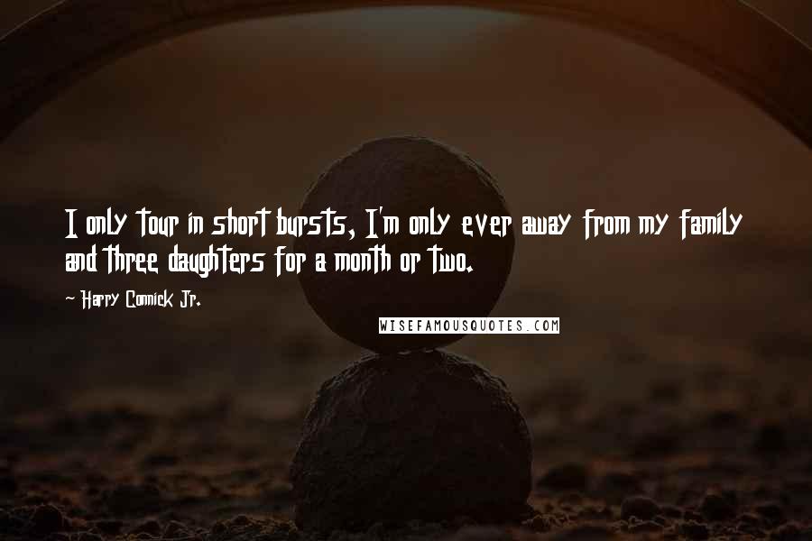 Harry Connick Jr. Quotes: I only tour in short bursts, I'm only ever away from my family and three daughters for a month or two.