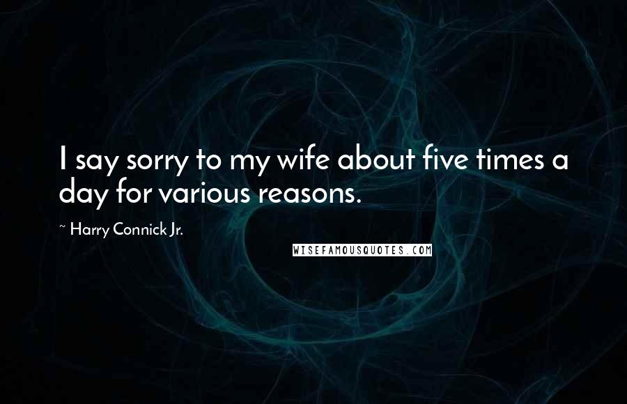 Harry Connick Jr. Quotes: I say sorry to my wife about five times a day for various reasons.