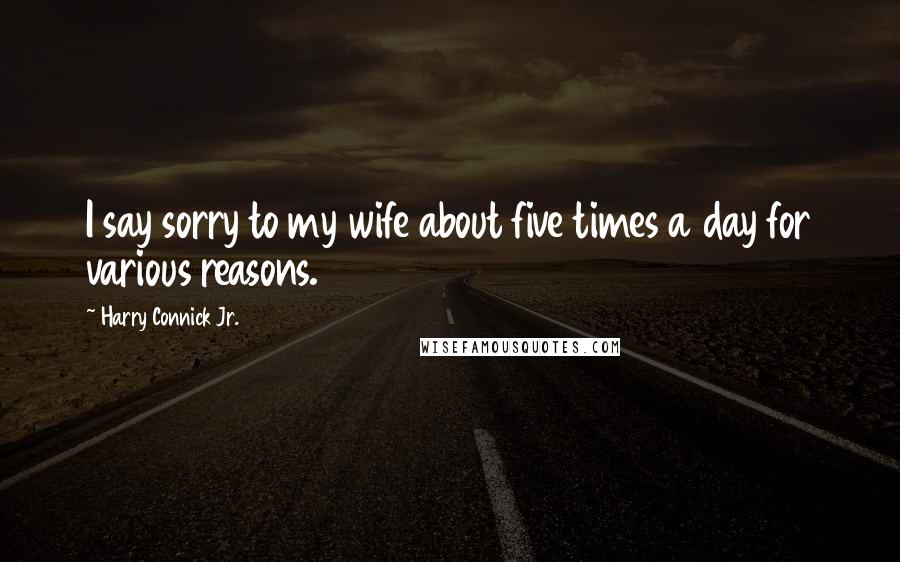 Harry Connick Jr. Quotes: I say sorry to my wife about five times a day for various reasons.