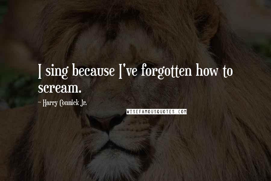 Harry Connick Jr. Quotes: I sing because I've forgotten how to scream.